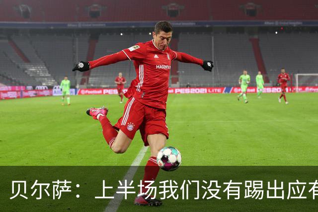 贝尔萨：上半场我们没有踢出应有表现 下半场配得上进10个球